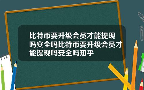 比特币要升级会员才能提现吗安全吗比特币要升级会员才能提现吗安全吗知乎