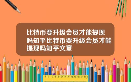 比特币要升级会员才能提现吗知乎比特币要升级会员才能提现吗知乎文章