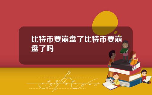 比特币要崩盘了比特币要崩盘了吗