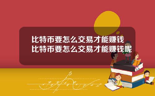 比特币要怎么交易才能赚钱比特币要怎么交易才能赚钱呢