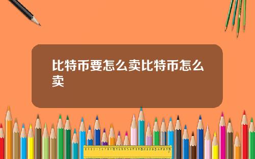 比特币要怎么卖比特币怎么卖