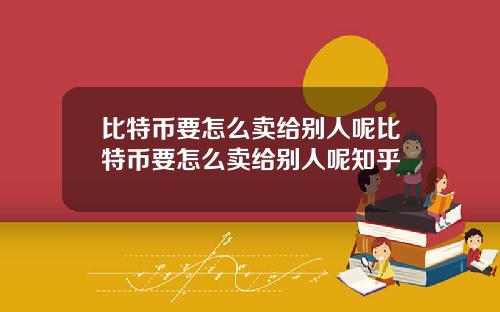 比特币要怎么卖给别人呢比特币要怎么卖给别人呢知乎