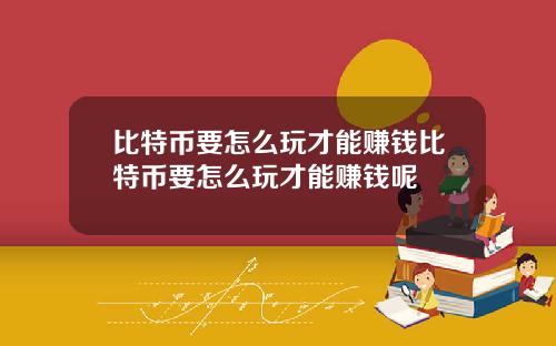 比特币要怎么玩才能赚钱比特币要怎么玩才能赚钱呢