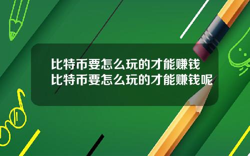 比特币要怎么玩的才能赚钱比特币要怎么玩的才能赚钱呢