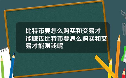 比特币要怎么购买和交易才能赚钱比特币要怎么购买和交易才能赚钱呢
