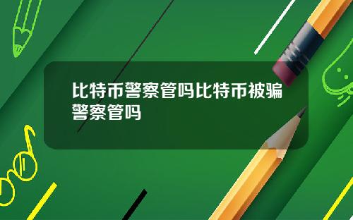 比特币警察管吗比特币被骗警察管吗
