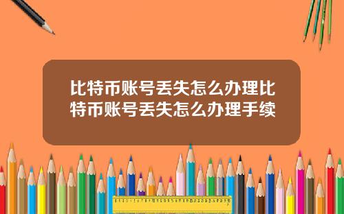 比特币账号丢失怎么办理比特币账号丢失怎么办理手续