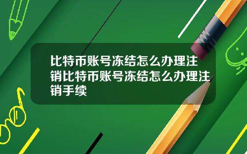 比特币账号冻结怎么办理注销比特币账号冻结怎么办理注销手续