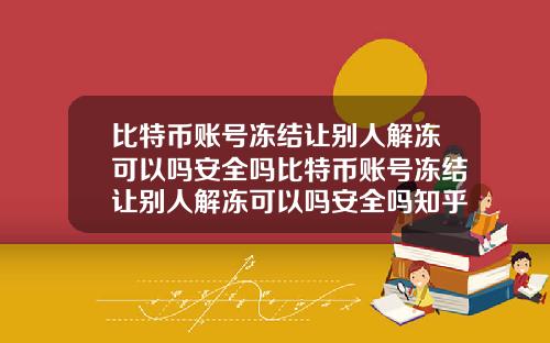 比特币账号冻结让别人解冻可以吗安全吗比特币账号冻结让别人解冻可以吗安全吗知乎