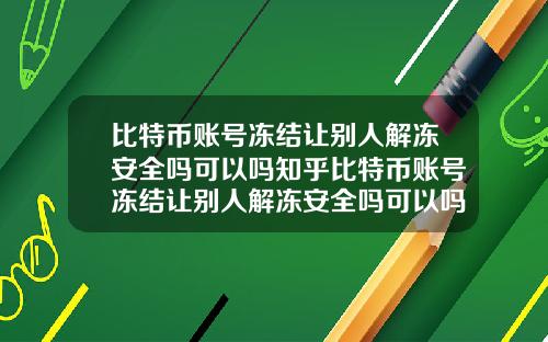 比特币账号冻结让别人解冻安全吗可以吗知乎比特币账号冻结让别人解冻安全吗可以吗知乎文章