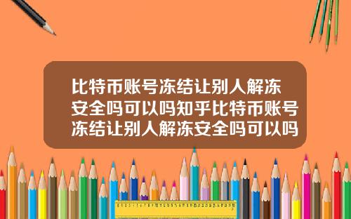 比特币账号冻结让别人解冻安全吗可以吗知乎比特币账号冻结让别人解冻安全吗可以吗知乎文章