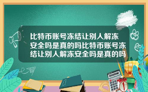 比特币账号冻结让别人解冻安全吗是真的吗比特币账号冻结让别人解冻安全吗是真的吗还是假的
