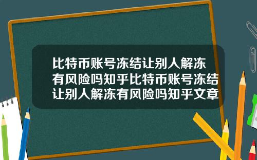 比特币账号冻结让别人解冻有风险吗知乎比特币账号冻结让别人解冻有风险吗知乎文章