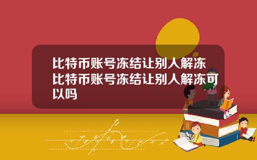 比特币账号冻结让别人解冻比特币账号冻结让别人解冻可以吗