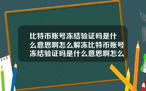 比特币账号冻结验证码是什么意思啊怎么解冻比特币账号冻结验证码是什么意思啊怎么解冻啊