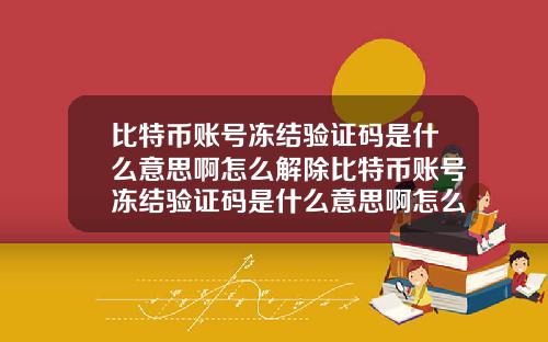 比特币账号冻结验证码是什么意思啊怎么解除比特币账号冻结验证码是什么意思啊怎么解除绑定