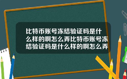 比特币账号冻结验证码是什么样的啊怎么弄比特币账号冻结验证码是什么样的啊怎么弄的
