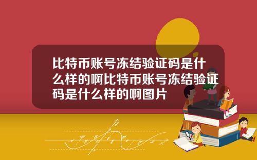 比特币账号冻结验证码是什么样的啊比特币账号冻结验证码是什么样的啊图片