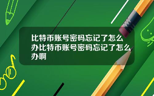 比特币账号密码忘记了怎么办比特币账号密码忘记了怎么办啊