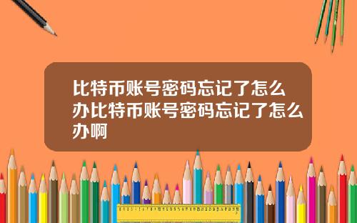 比特币账号密码忘记了怎么办比特币账号密码忘记了怎么办啊