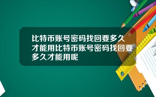 比特币账号密码找回要多久才能用比特币账号密码找回要多久才能用呢