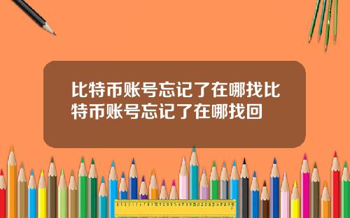 比特币账号忘记了在哪找比特币账号忘记了在哪找回