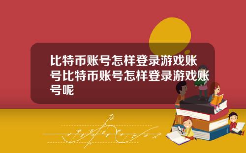 比特币账号怎样登录游戏账号比特币账号怎样登录游戏账号呢