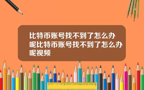 比特币账号找不到了怎么办呢比特币账号找不到了怎么办呢视频