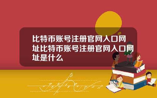 比特币账号注册官网入口网址比特币账号注册官网入口网址是什么