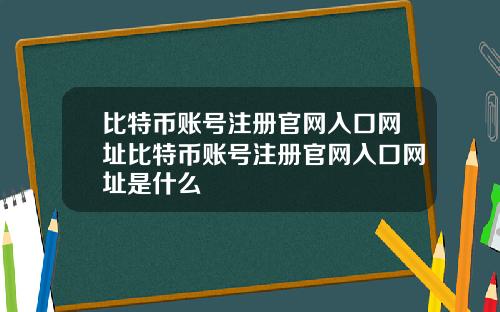 比特币账号注册官网入口网址比特币账号注册官网入口网址是什么