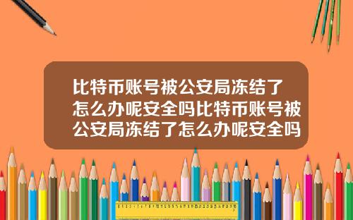 比特币账号被公安局冻结了怎么办呢安全吗比特币账号被公安局冻结了怎么办呢安全吗知乎