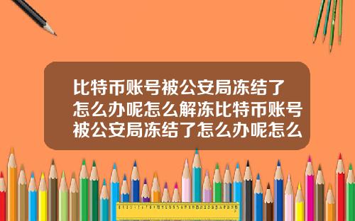 比特币账号被公安局冻结了怎么办呢怎么解冻比特币账号被公安局冻结了怎么办呢怎么解冻账户