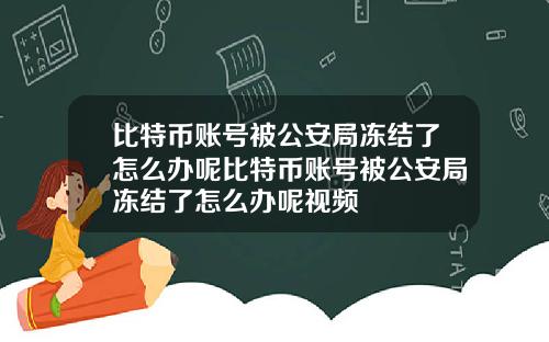 比特币账号被公安局冻结了怎么办呢比特币账号被公安局冻结了怎么办呢视频