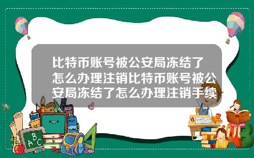 比特币账号被公安局冻结了怎么办理注销比特币账号被公安局冻结了怎么办理注销手续