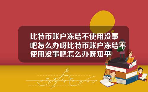 比特币账户冻结不使用没事吧怎么办呀比特币账户冻结不使用没事吧怎么办呀知乎