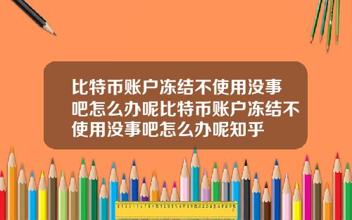 比特币账户冻结不使用没事吧怎么办呢比特币账户冻结不使用没事吧怎么办呢知乎