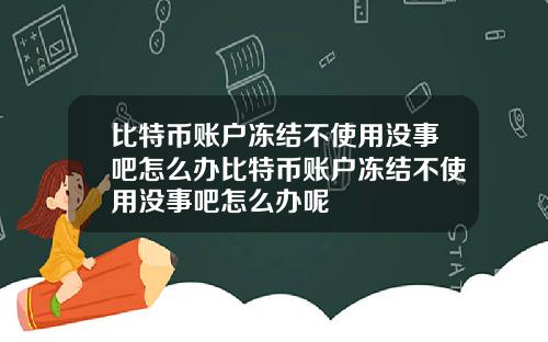 比特币账户冻结不使用没事吧怎么办比特币账户冻结不使用没事吧怎么办呢