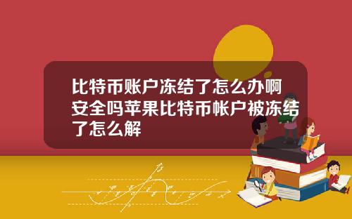 比特币账户冻结了怎么办啊安全吗苹果比特币帐户被冻结了怎么解