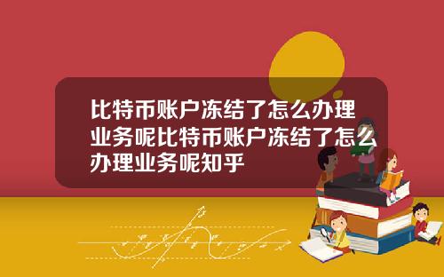 比特币账户冻结了怎么办理业务呢比特币账户冻结了怎么办理业务呢知乎