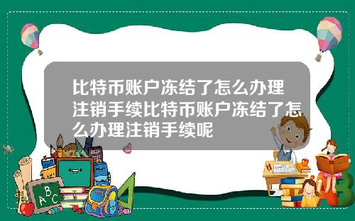 比特币账户冻结了怎么办理注销手续比特币账户冻结了怎么办理注销手续呢