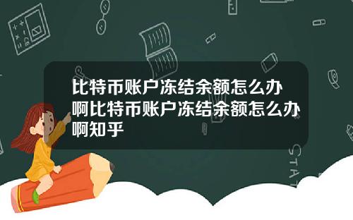 比特币账户冻结余额怎么办啊比特币账户冻结余额怎么办啊知乎