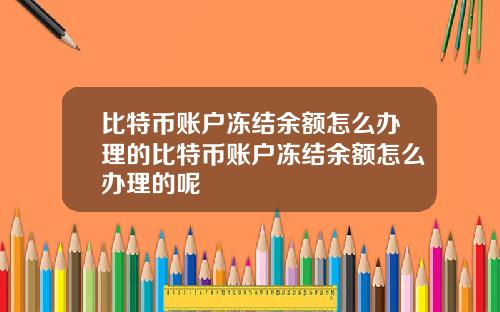 比特币账户冻结余额怎么办理的比特币账户冻结余额怎么办理的呢