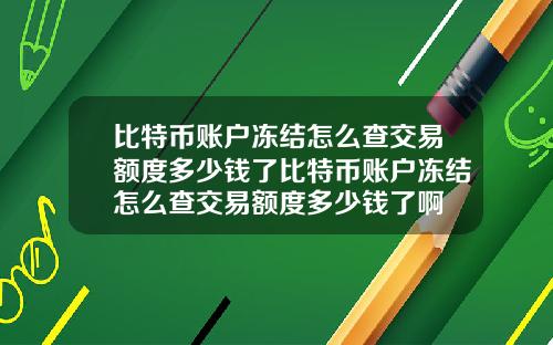 比特币账户冻结怎么查交易额度多少钱了比特币账户冻结怎么查交易额度多少钱了啊