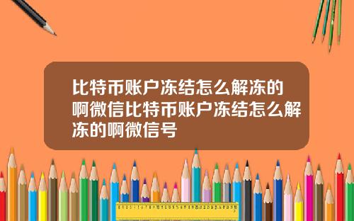 比特币账户冻结怎么解冻的啊微信比特币账户冻结怎么解冻的啊微信号