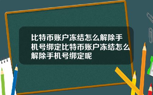 比特币账户冻结怎么解除手机号绑定比特币账户冻结怎么解除手机号绑定呢