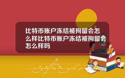 比特币账户冻结被拘留会怎么样比特币账户冻结被拘留会怎么样吗