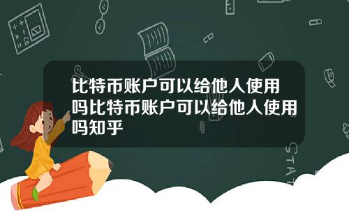 比特币账户可以给他人使用吗比特币账户可以给他人使用吗知乎