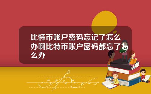 比特币账户密码忘记了怎么办啊比特币账户密码都忘了怎么办