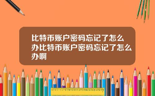 比特币账户密码忘记了怎么办比特币账户密码忘记了怎么办啊