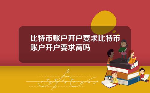 比特币账户开户要求比特币账户开户要求高吗